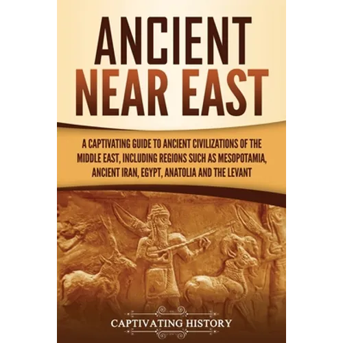 Ancient Near East: A Captivating Guide to Ancient Civilizations of the Middle East, Including Regions Such as Mesopotamia, Ancient Iran, Egypt, Anatol - Paperback