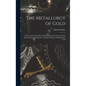 The Metallurgy of Gold: A Practical Treatise On the Metallurgical Treatment of Gold-Bearing Ores Including the Assaying, Melting, and Refining of Gold - Hardcover