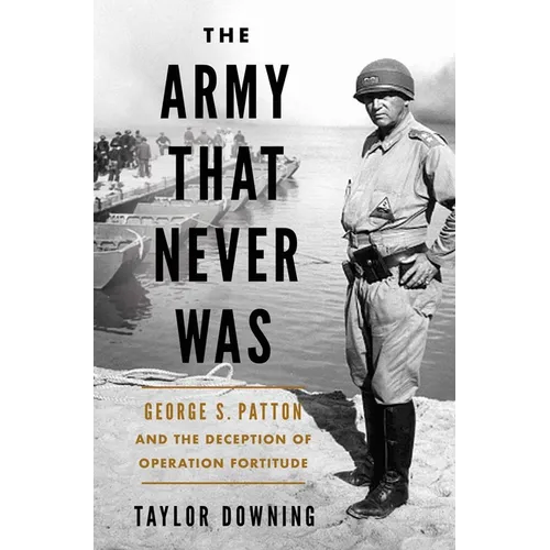 The Army That Never Was: George S. Patton and the Deception of Operation Fortitude - Hardcover