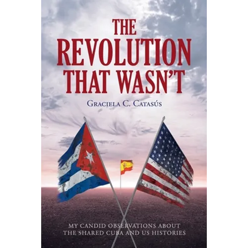 The Revolution that Wasn't: My Candid Observations about the Shared Cuba and US Histories - Paperback