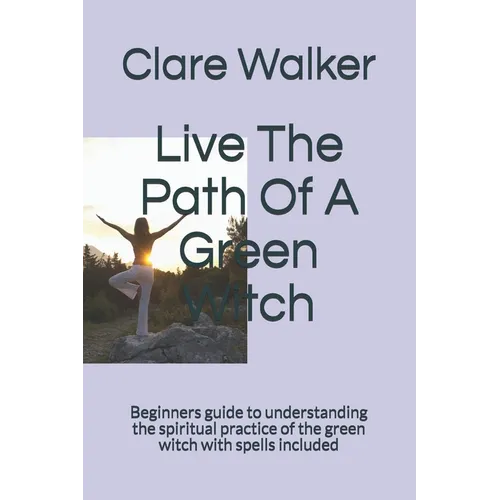 Live The Path Of A Green Witch: Beginners guide to understanding the spiritual practice of the green witch with spells included - Paperback