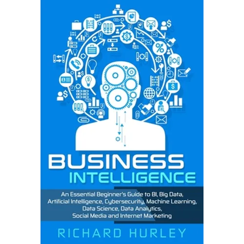 Business Intelligence: An Essential Beginner's Guide to BI, Big Data, Artificial Intelligence, Cybersecurity, Machine Learning, Data Science, - Paperback
