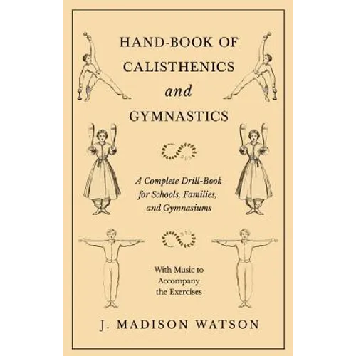 Hand-Book of Calisthenics and Gymnastics - A Complete Drill-Book for Schools, Families, and Gymnasiums - With Music to Accompany the Exercises - Paperback