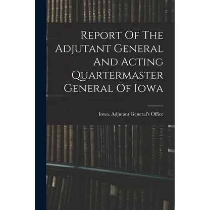 Report Of The Adjutant General And Acting Quartermaster General Of Iowa - Paperback