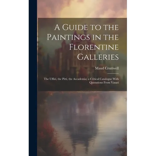 A Guide to the Paintings in the Florentine Galleries; the Uffizi, the Pitti, the Accademia; a Critical Catalogue With Quotations From Vasari - Hardcover