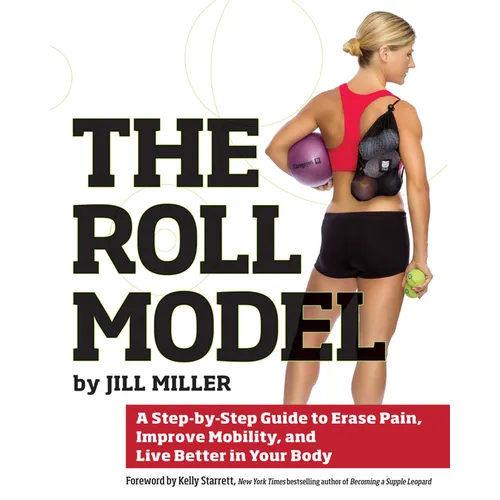 Roll Model: A Step-By-Step Guide to Erase Pain, Improve Mobility, and Live Better in Your Body - Paperback