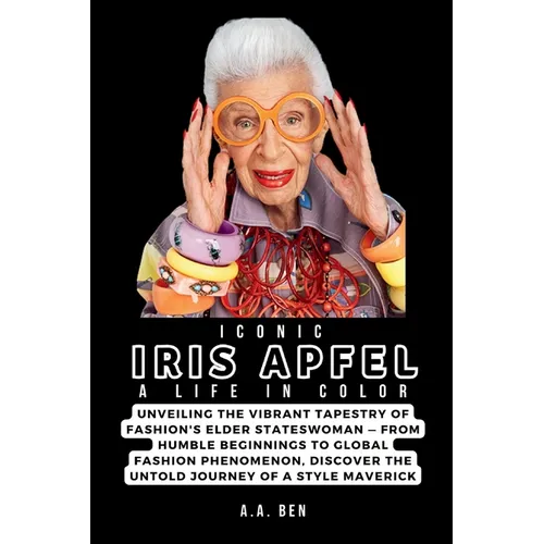 Iconic Iris Apfel: A Life in Color: Unveiling the Vibrant Tapestry of Fashion's Elder Stateswoman - From Humble Beginnings to Global Fash - Paperback