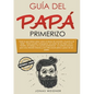 Guía del papá primerizo: Todo lo que debes saber sobre el deseo de concebir, el parto y el bebé. Cómo puedes compaginar ser padre de tus hijos con la - Paperback