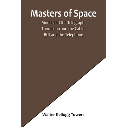 Masters of Space; Morse and the Telegraph; Thompson and the Cable; Bell and the Telephone; Marconi and the Wireless Telegraph; Carty and the Wireless - Paperback