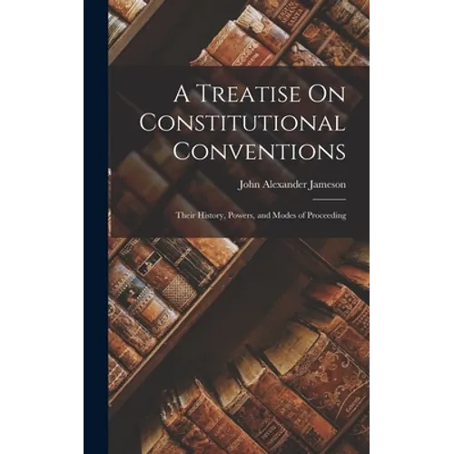 A Treatise On Constitutional Conventions: Their History, Powers, and Modes of Proceeding - Hardcover