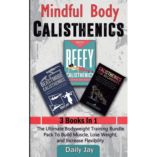 Mindful Body Calisthenics: The Ultimate Bodyweight Training Bundle Pack To Build Muscle, Lose Weight, and Increase Flexibility 3 Books In 1 - Paperback