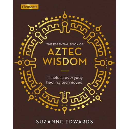 The Essential Book of Aztec Wisdom: Timeless Everyday Healing Techniques - Hardcover