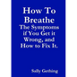 How To Breathe: The Symptoms if You Get it Wrong, and How to Fix It. - Paperback