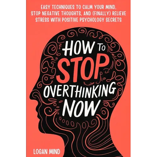 How to Stop Overthinking Now: Easy Techniques to Calm Your Mind, Stop Negative Thoughts, and (Finally) Relieve Stress With Positive Psychology Secre - Paperback