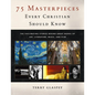 75 Masterpieces Every Christian Should Know: The Fascinating Stories Behind Great Works of Art, Literature, Music and Film - Paperback