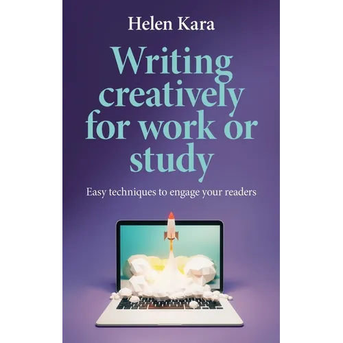 Writing Creatively for Work or Study: Easy Techniques to Engage Your Readers - Hardcover