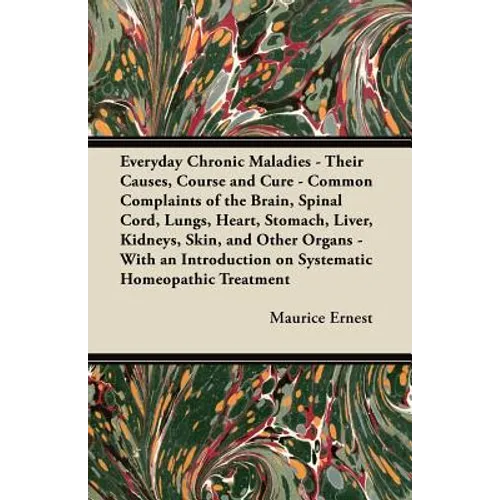 Everyday Chronic Maladies - Their Causes, Course and Cure - Common Complaints of the Brain, Spinal Cord, Lungs, Heart, Stomach, Liver, Kidneys, Skin, - Paperback