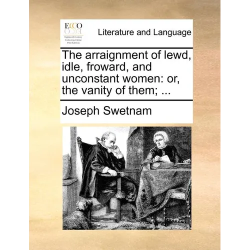 The Arraignment of Lewd, Idle, Froward, and Unconstant Women: Or, the Vanity of Them; ... - Paperback