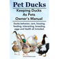 Pet Ducks. Keeping Ducks as Pets Owner's Manual. Ducks Behavior, Care, Housing, Feeding, Interacting, Breeding, Eggs and Health All Included. - Paperback