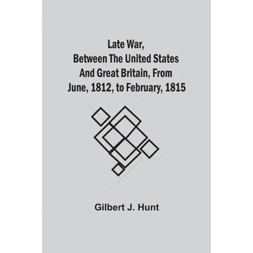 Late War, Between The United States And Great Britain, From June, 1812, To February, 1815 - Paperback