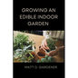 Growing an Edible Indoor Garden: Unlocking the Secrets of Savor: A Comprehensive Guide to Cultivating and Enjoying Your Own Abundant Edible Indoor Gar - Paperback