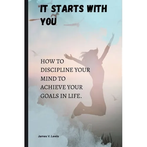 It starts with you: How to discipline your mind to achieve your goals in life. - Paperback