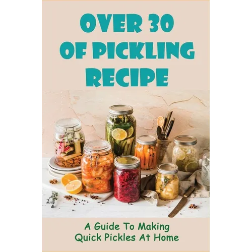 Over 30 Of Pickling Recipe: A Guide To Making Quick Pickles At Home: How To Quick Pickle Vegetables - Paperback