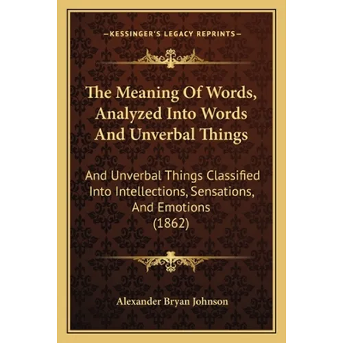 The Meaning Of Words, Analyzed Into Words And Unverbal Things: And Unverbal Things Classified Into Intellections, Sensations, And Emotions (1862) - Paperback