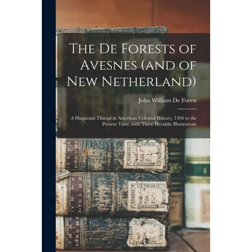 The De Forests of Avesnes (and of New Netherland): a Huguenot Thread in American Colonial History, 1494 to the Present Time, With Three Heraldic Illus - Paperback