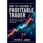 How to Become a Profitable Trader: Trading Secrets, Tools, Strategies, and Price Action Techniques for Beginners - Paperback