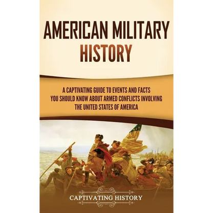 American Military History: A Captivating Guide to Events and Facts You Should Know About Armed Conflicts Involving the United States - Hardcover
