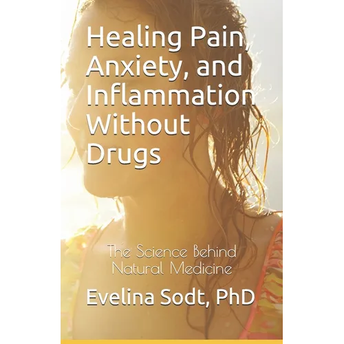 Healing Pain, Anxiety, and Inflammation Without Drugs: The Science Behind Natural Medicine - Paperback