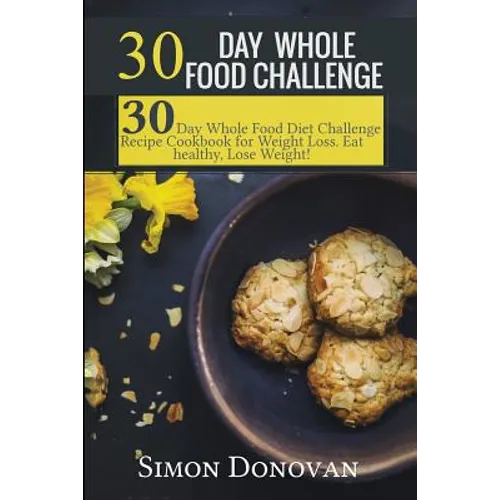 30 Day Whole Food Challenge: 30-Day Whole Food Diet Challenge Recipe Cookbook for Weight Loss Eat healthy, Lose Weight! - Paperback