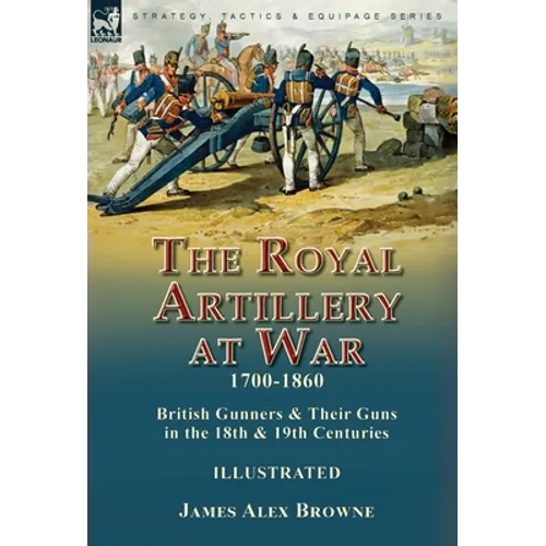 The Royal Artillery at War,1700-1860: British Gunners & Their Guns in the 18th & 19th Centuries - Hardcover