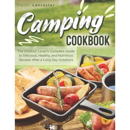 Camping Cookbook: The Outdoor Lover's Complete Guide to Delicious, Healthy, and Nutritious Recipes After a Long Day Outdoors - Paperback