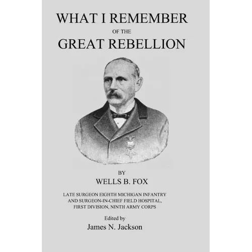 What I Remember of the Great Rebellion: Late Surgeon Eighth Michigan Infantry and Surgeon-In-Chief Field Hospital, First Devision, Ninth Army Corps - Paperback