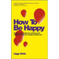 How to Be Happy: How Developing Your Confidence, Resilience, Appreciation and Communication Can Lead to a Happier, Healthier You - Paperback