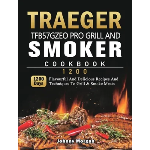Traeger TFB57GZEO Pro Grill and Smoker Cookbook 1200: 1200 Days Flavourful And Delicious Recipes And Techniques To Grill & Smoke Meats - Hardcover