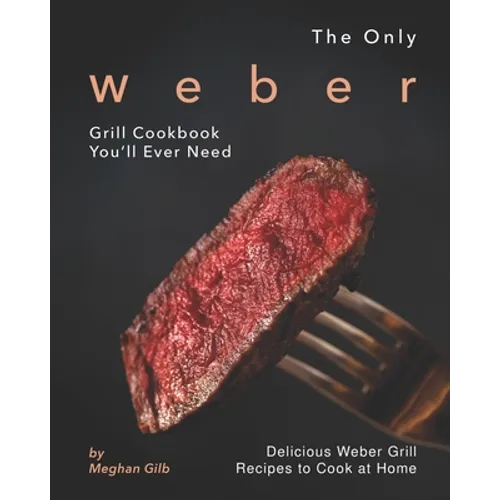 The Only Weber Grill Cookbook You'll Ever Need: Delicious Weber Grill Recipes to Cook at Home - Paperback