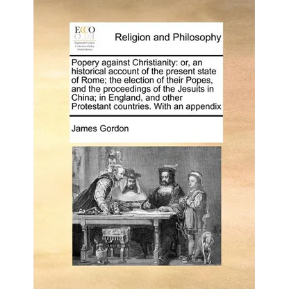 Popery Against Christianity: Or, an Historical Account of the Present State of Rome; The Election of Their Popes, and the Proceedings of the Jesuit - Paperback