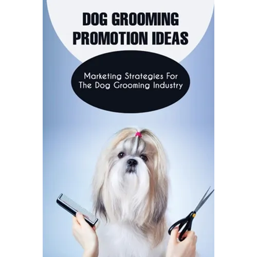 Dog Grooming Promotion Ideas: Marketing Strategies For The Dog Grooming Industry: Dog Grooming Promotion Ideas Book - Paperback