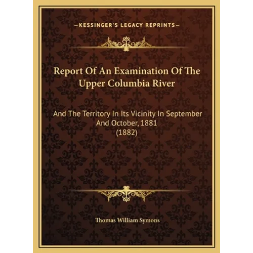 Report Of An Examination Of The Upper Columbia River: And The Territory In Its Vicinity In September And October, 1881 (1882) - Hardcover