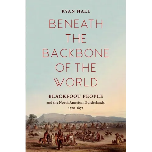 Beneath the Backbone of the World: Blackfoot People and the North American Borderlands, 1720-1877 - Paperback