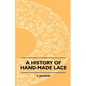 A History Of Hand-Made Lace - Dealing With The Origin Of Lace, The Growth Of The Great Lace Centres, The Mode Manufacture, The Methods Of Distinguishi - Paperback