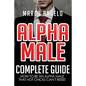 Alpha Male: Complete Guide: How to be an Alpha Male that Hot Chicks Can't Resist - Paperback