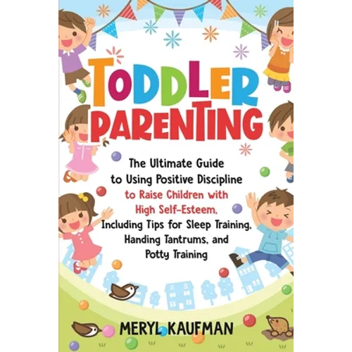 Toddler Parenting: The Ultimate Guide to Using Positive Discipline to Raise Children with High Self-Esteem, Including Tips for Sleep Trai - Paperback