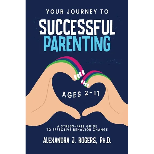 Your Journey to Successful Parenting: Ages 2-11 A Stress-Free Guide to Effective Behavior Change - Paperback