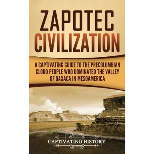 Zapotec Civilization: A Captivating Guide to the Pre-Columbian Cloud People Who Dominated the Valley of Oaxaca in Mesoamerica - Hardcover