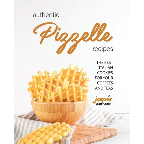 Authentic Pizzelle Recipes: The Best Italian Cookies for Your Coffees and Teas - Paperback