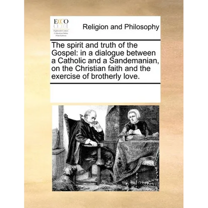 The Spirit and Truth of the Gospel: In a Dialogue Between a Catholic and a Sandemanian, on the Christian Faith and the Exercise of Brotherly Love. - Paperback